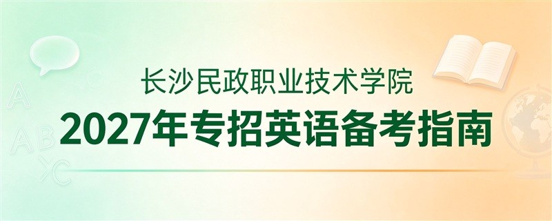 长沙民政职业技术学院2027年单招英语备考指南：55题40分钟，速度与语法并重 快速拿分