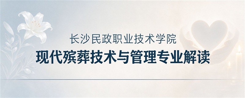 长沙民政职院现代殡葬技术与管理专业解读