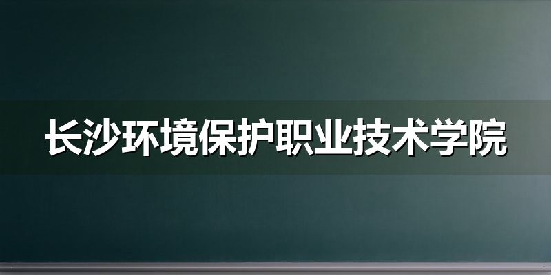 长沙环境保护职业技术学院2026年单招志愿填报