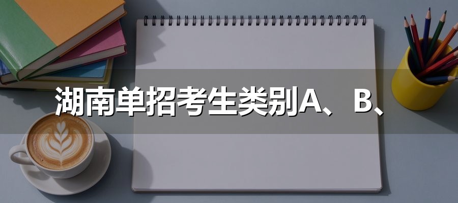 湖南单招考生类别A、B、C、D、E类怎么分？2026年各校章程规则汇总
