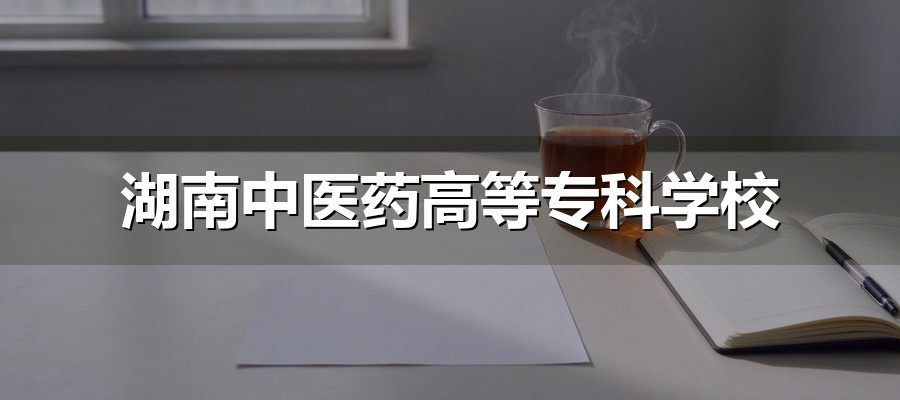 湖南中医药高等专科学校单招12个高频问题：校区、类别、分数线、免试一次说清